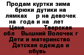 Продам куртки зима   брюки дутики на лямках 300р на девочек на 3года и на 5лет   › Цена ­ 300 - Тверская обл., Вышний Волочек г. Дети и материнство » Детская одежда и обувь   